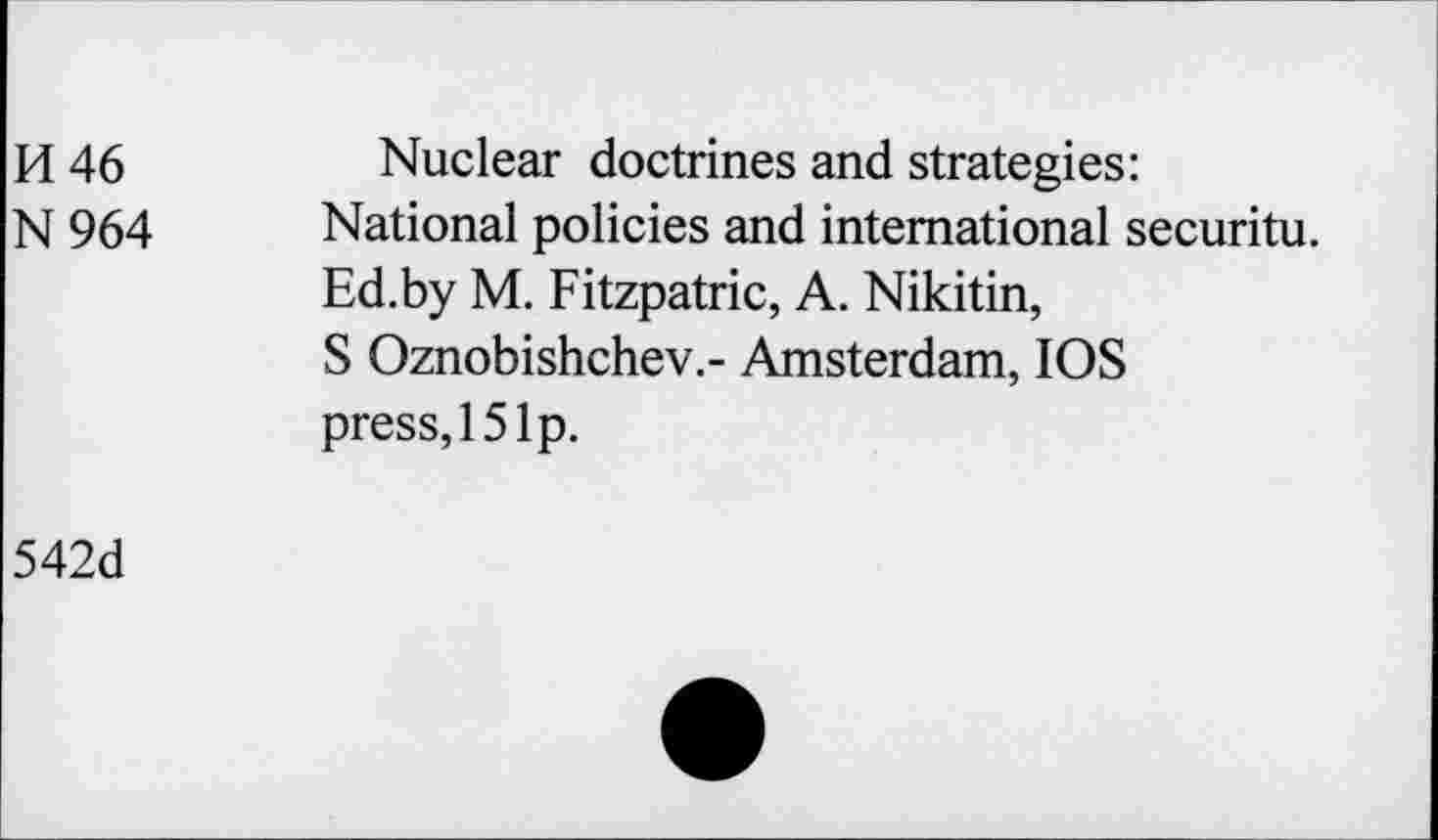 ﻿H 46 N964	Nuclear doctrines and strategies: National policies and international security. Ed.by M. Fitzpatric, A. Nikitin, S Oznobishchev.- Amsterdam, IOS press, 15 Ip.
542d